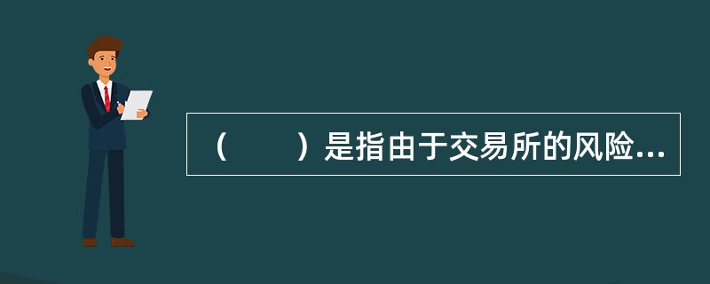 （　　）是指由于交易所的风险管理制度不健全或者执行风险管理制度不严.交易者违规操作等原因所造成的风险。