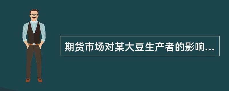 期货市场对某大豆生产者的影响可能体现在()。