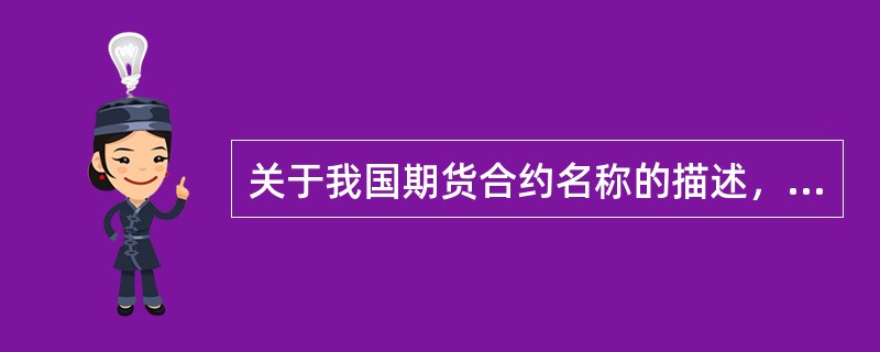 关于我国期货合约名称的描述，正确的有()。