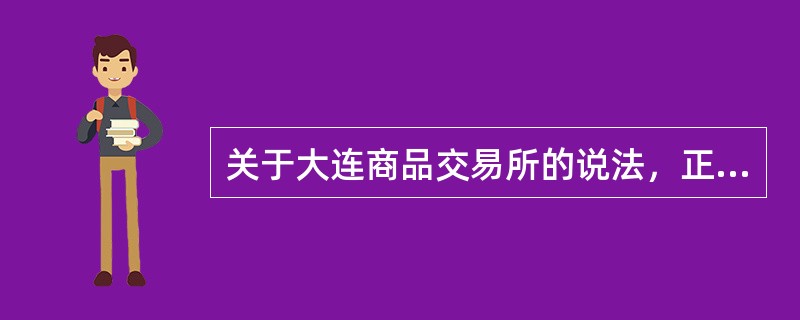 关于大连商品交易所的说法，正确的有()。