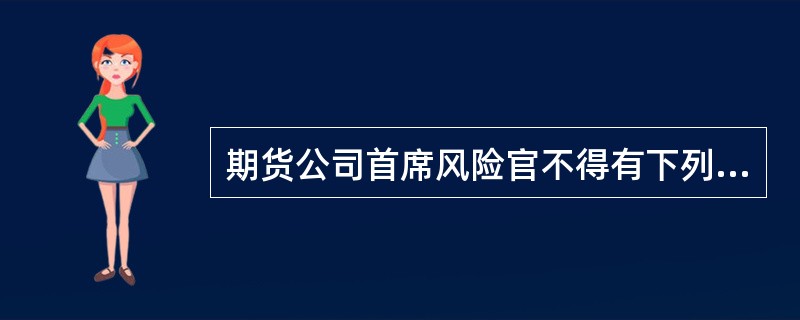 期货公司首席风险官不得有下列()行为。