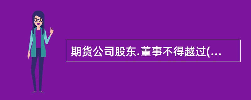 期货公司股东.董事不得越过()直接向首席风险官下达指令或者干涉首席风险官的工作。