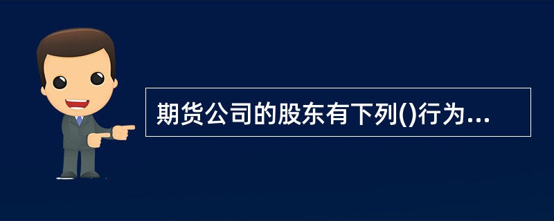 期货公司的股东有下列()行为的，责令改正，没收违法所得，并处违法所得1倍以上3倍以下的罚款。