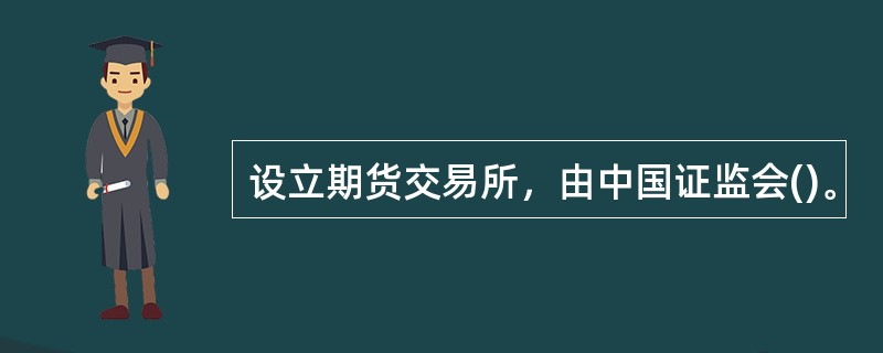 设立期货交易所，由中国证监会()。