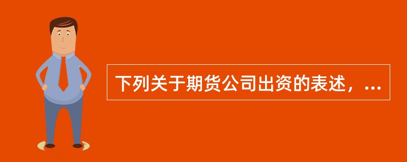 下列关于期货公司出资的表述，错误的是（）