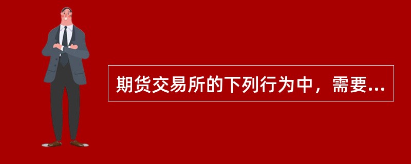 期货交易所的下列行为中，需要经中国证监会批准的包括( )。