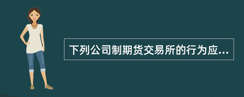 下列公司制期货交易所的行为应当经中国证监会批准的有（  ）。