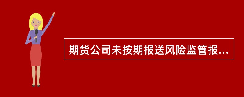 期货公司未按期报送风险监管报表或者报送的风险监管报表存在虚假记载.误导性陈述或者重大遗漏的，中国证监会派出机构应当要求期货公司( )。