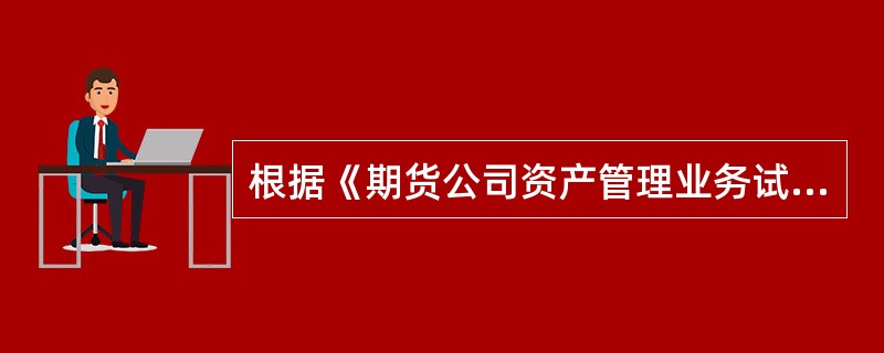 根据《期货公司资产管理业务试点办法》，以下关于期货公司开展资产管理业务的说法，正确的有()。