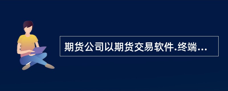 期货公司以期货交易软件.终端设备为载体，向客户提供交易咨询服务或者具有类似服务的，应当向客户说明交易软件.终端设备的基本功能，揭示使用局限性，说明相关数据信息来源，不得对交易软件.终端设备的使用价值或