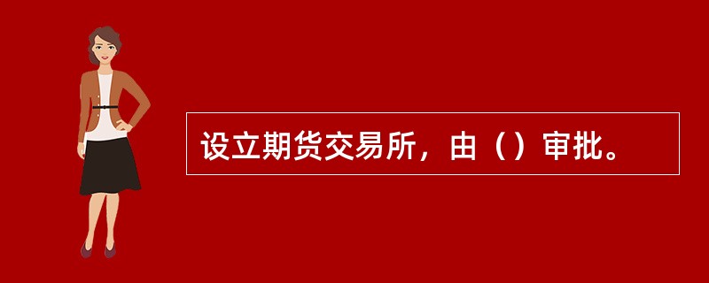 设立期货交易所，由（）审批。
