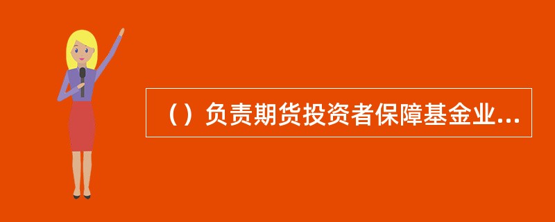 （）负责期货投资者保障基金业务监管，对保障基金的筹集.管理和使用等情况进行定期核查。