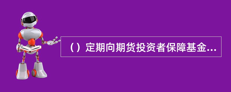 （）定期向期货投资者保障基金管理机构通报期货公司总体风险状况。