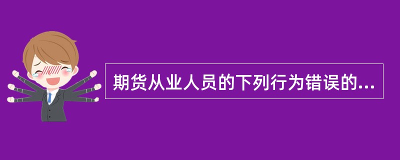 期货从业人员的下列行为错误的有（）。