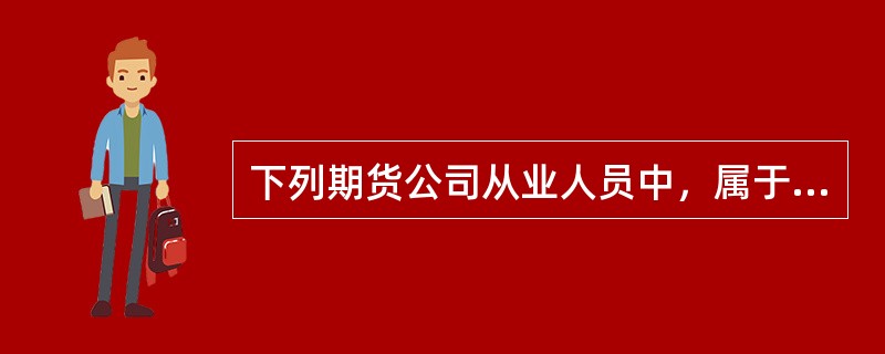 下列期货公司从业人员中，属于《期货公司董事.监事和高级管理人员任职资格管理办法》所称的高级管理人员的是()。多题库-期货从业资格学习QQ群：782819632