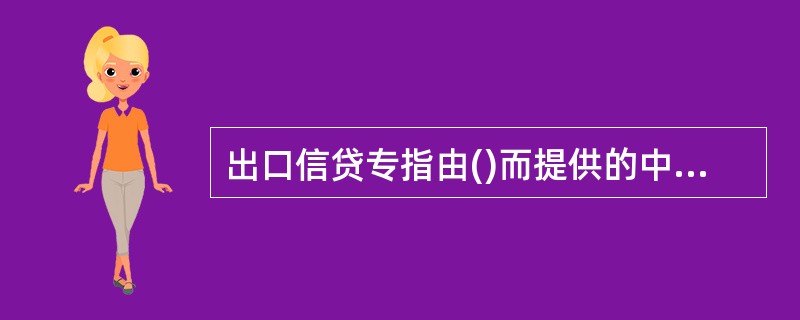 出口信贷专指由()而提供的中长期贷款。