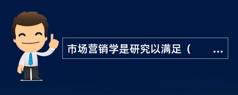 市场营销学是研究以满足（　　）为中心的企业市场营销活动及其计划、组织、执行、控制的应用科学。