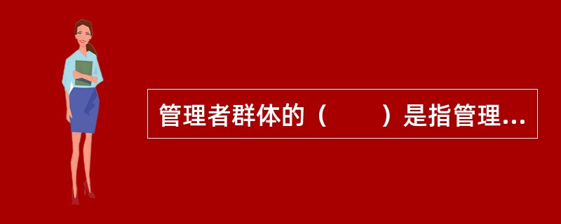 管理者群体的（　　）是指管理群体中各成员的专业知识和技术的分布与构成。