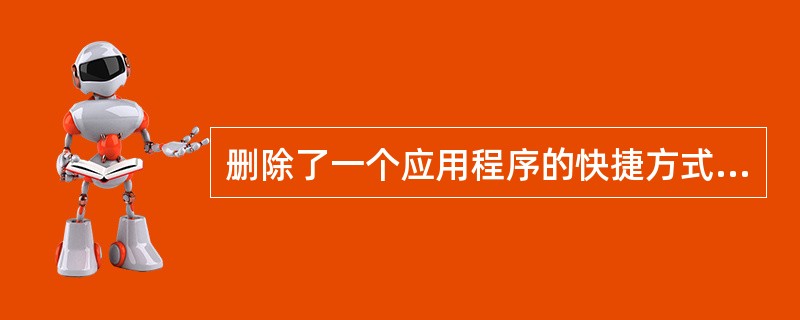 删除了一个应用程序的快捷方式，也就删除了相应的应用程序。（　　）[2011年农村信用社真题]