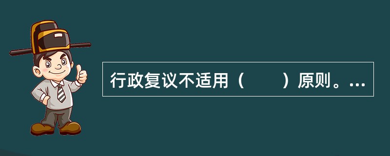 行政复议不适用（　　）原则。[江苏省农村信用社、2011工商银行真题]