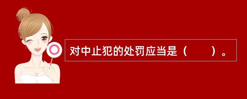 对中止犯的处罚应当是（　　）。