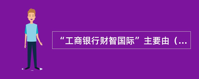 “工商银行财智国际”主要由（　　）组成。[中国工商银行真题]