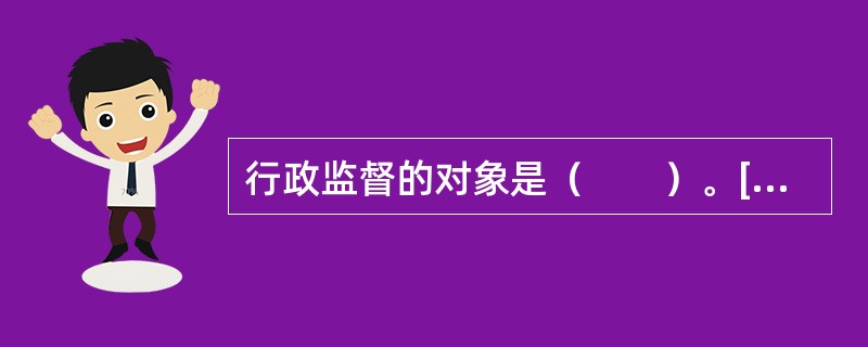行政监督的对象是（　　）。[2010年农村信用社真题]