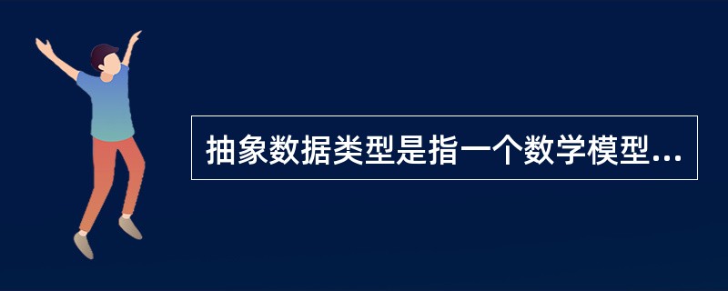 抽象数据类型是指一个数学模型以及定义在此数学模型上的一组操作。（　　）