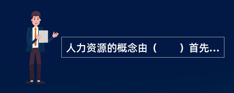 人力资源的概念由（　　）首先正式提出并加以明确界定。