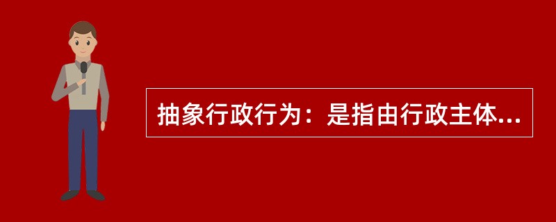 抽象行政行为：是指由行政主体针对不特定的行政相对人，单方作出的具有普遍约束力的行政行为。根据上述定义，下列属于抽象行政行为的是（　　）。