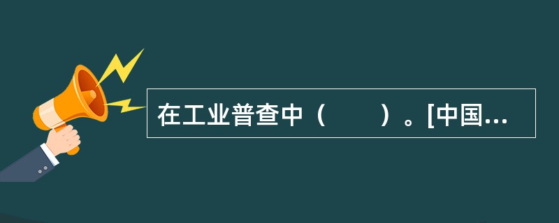 在工业普查中（　　）。[中国人民银行真题]