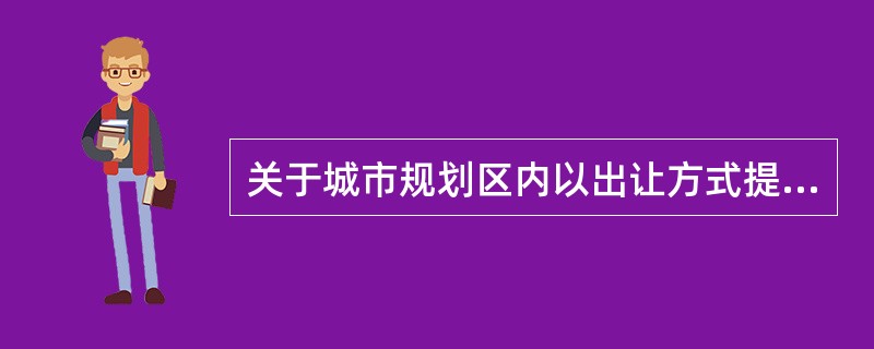 关于城市规划区内以出让方式提供国有土地使用权，根据《城乡规划法》的规定，下列哪一选项是错误的？（　　）