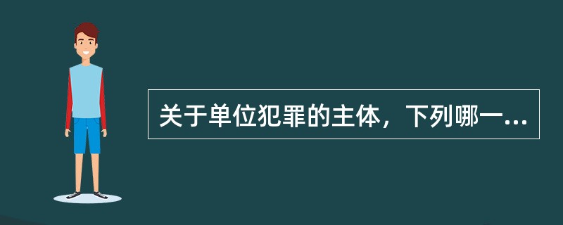 关于单位犯罪的主体，下列哪一选项是错误的？（　　）