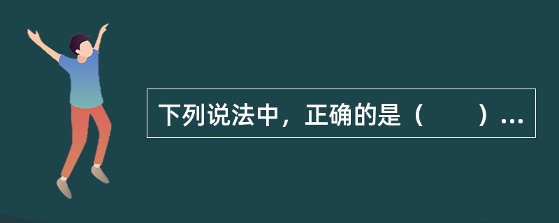 下列说法中，正确的是（　　）。[2011年农村信用社真题]