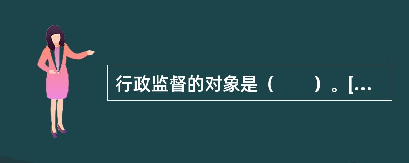 行政监督的对象是（　　）。[2010年农村信用社真题]