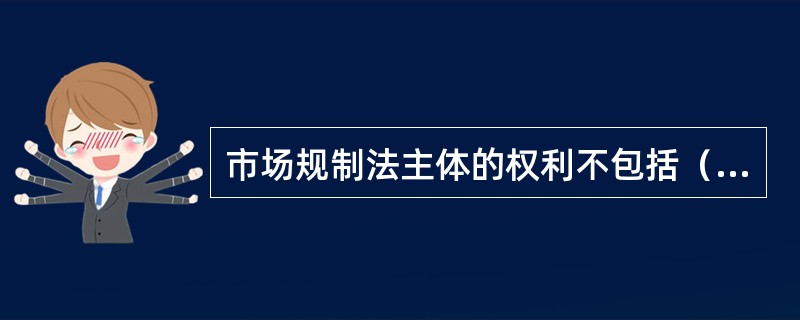 市场规制法主体的权利不包括(  )。 市场规制法主体的权利不包括(  )。