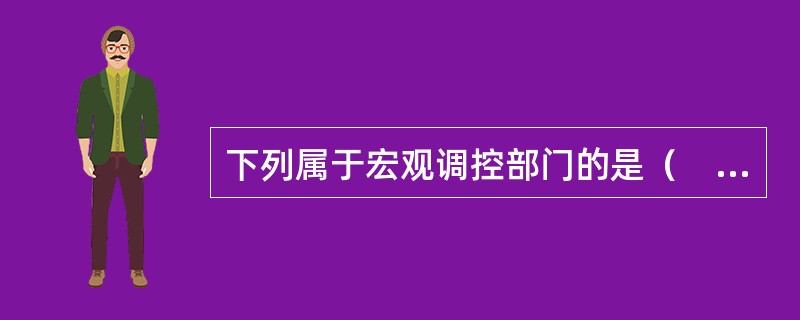 下列属于宏观调控部门的是（　　）。[2011年农村信用社真题]