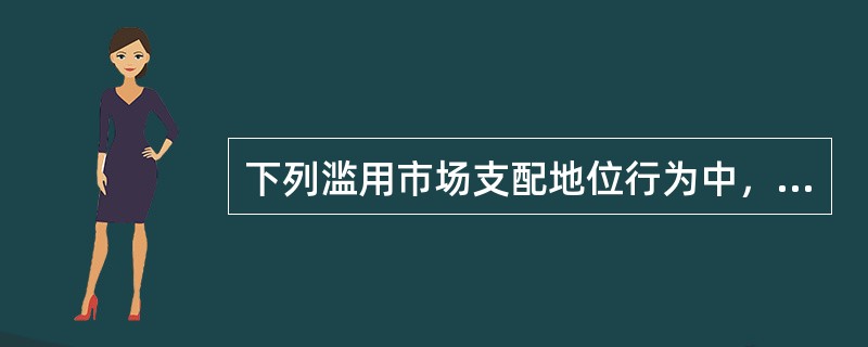 下列滥用市场支配地位行为中，仅属于剥削性滥用的是（　　）。