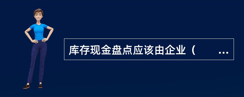 库存现金盘点应该由企业（　　）、审计人员和现金经管人员共同进行。