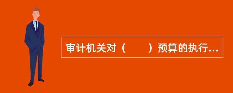审计机关对（　　）预算的执行情况和决策以及其他财政收支情况，进行审计监督。