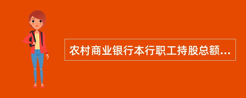 农村商业银行本行职工持股总额不得超过总股本的（　　）。