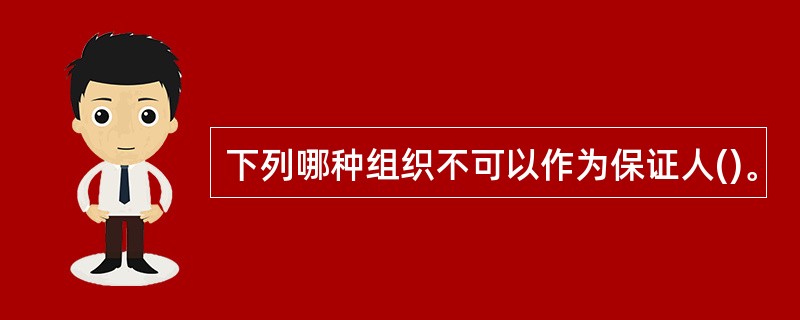 下列哪种组织不可以作为保证人()。