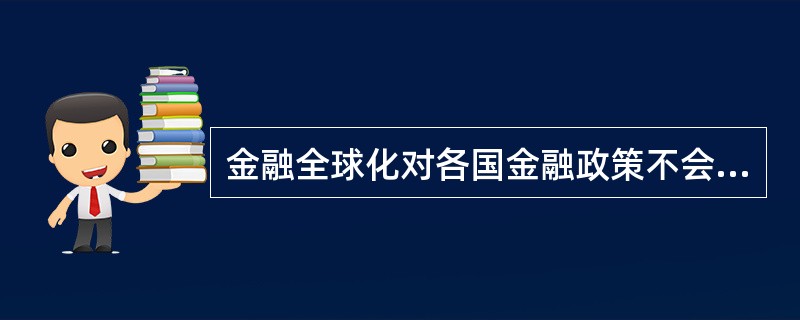 金融全球化对各国金融政策不会产生什么影响。（　　）[中国银行真题]