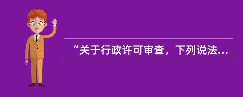 “关于行政许可审查，下列说法错误的是：()”