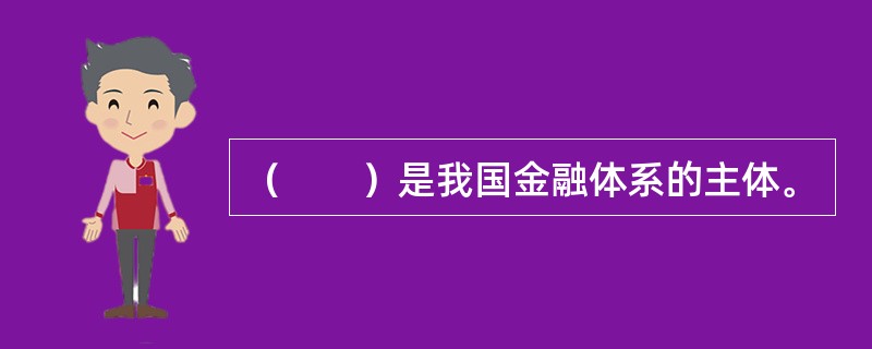 （　　）是我国金融体系的主体。