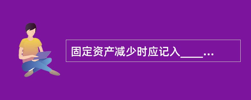固定资产减少时应记入______科目核算。（　　）[中国银行真题]