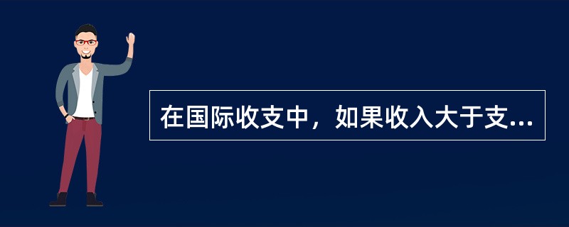 在国际收支中，如果收入大于支出，叫()。