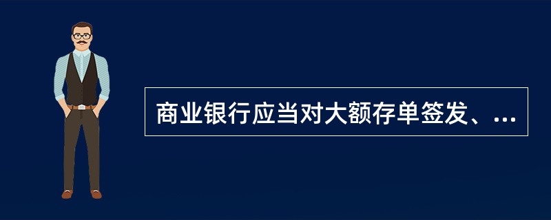 商业银行应当对大额存单签发、大额存款支取实行分级授权和双签制度，按规定对大额款项收付进行登记和报备。()