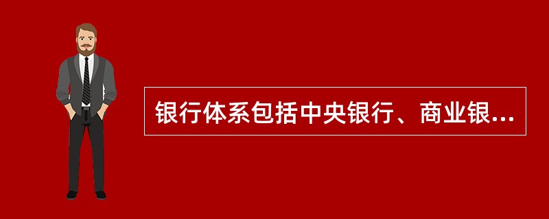 银行体系包括中央银行、商业银行、政策性银行、外资银行等。()