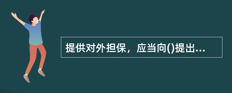 提供对外担保，应当向()提出申请，由其根据申请人的资产负债等情况作出批准或者不批准的决定